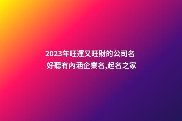 2023年旺運又旺財的公司名 好聽有內涵企業名,起名之家-第1張-公司起名-玄機派